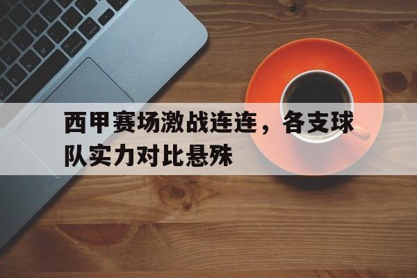 西甲赛场激战连连，各支球队实力对比悬殊