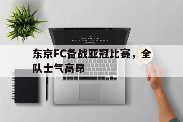 关于东京FC备战亚冠比赛，全队士气高昂的信息