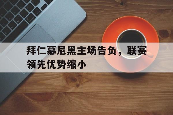 关于拜仁慕尼黑主场告负，联赛领先优势缩小的信息