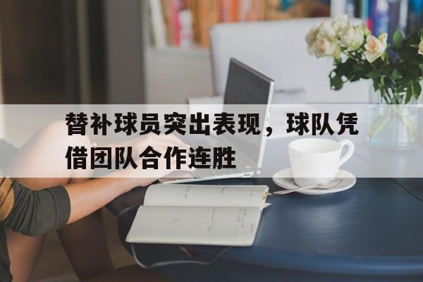 关于替补球员突出表现，球队凭借团队合作连胜的信息