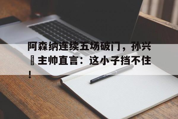 阿森纳连续五场破门，孙兴慜主帅直言：这小子挡不住！